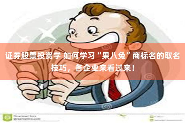 证券股票投资学 如何学习“果八兔”商标名的取名技巧，各企业来看过来！