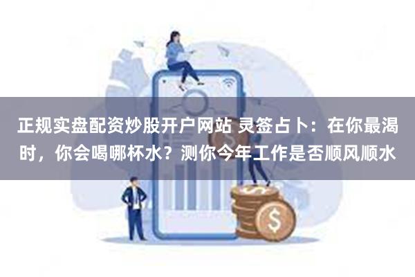 正规实盘配资炒股开户网站 灵签占卜：在你最渴时，你会喝哪杯水？测你今年工作是否顺风顺水