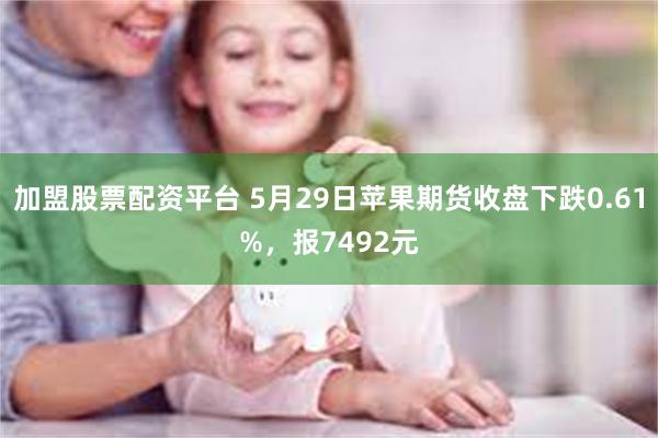 加盟股票配资平台 5月29日苹果期货收盘下跌0.61%，报7492元