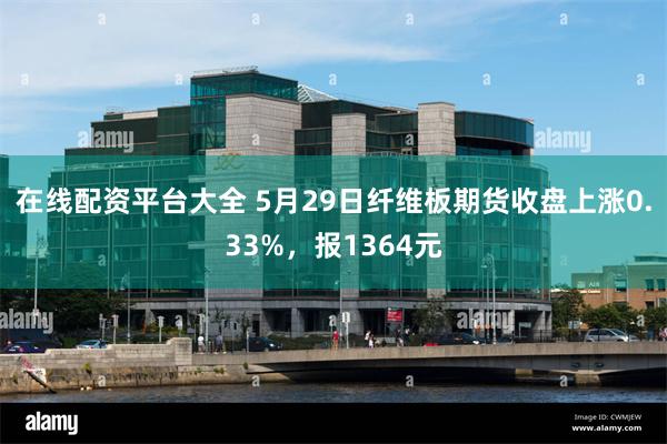 在线配资平台大全 5月29日纤维板期货收盘上涨0.33%，报1364元