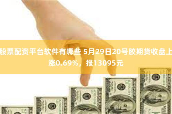 股票配资平台软件有哪些 5月29日20号胶期货收盘上涨0.69%，报13095元