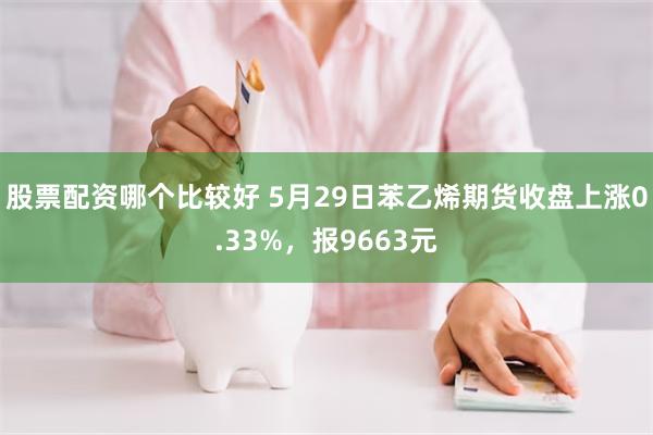 股票配资哪个比较好 5月29日苯乙烯期货收盘上涨0.33%，报9663元