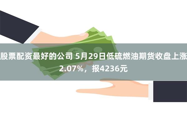 股票配资最好的公司 5月29日低硫燃油期货收盘上涨2.07%，报4236元