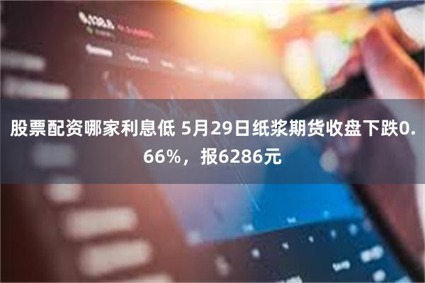 股票配资哪家利息低 5月29日纸浆期货收盘下跌0.66%，报6286元