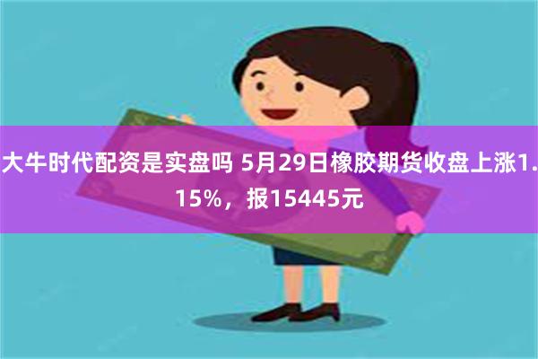 大牛时代配资是实盘吗 5月29日橡胶期货收盘上涨1.15%，报15445元