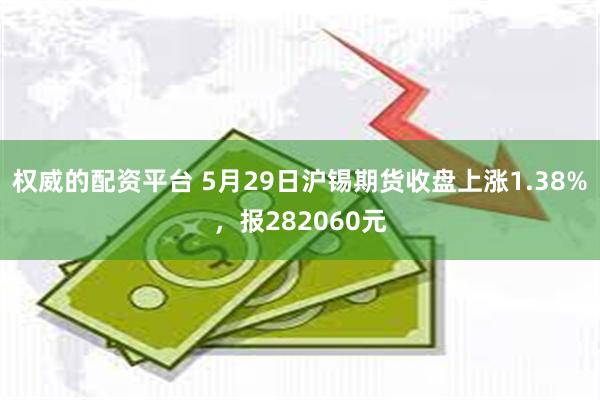 权威的配资平台 5月29日沪锡期货收盘上涨1.38%，报282060元