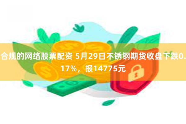 合规的网络股票配资 5月29日不锈钢期货收盘下跌0.17%，报14775元