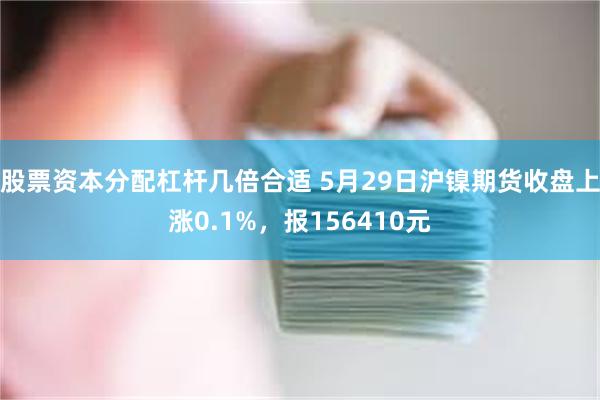 股票资本分配杠杆几倍合适 5月29日沪镍期货收盘上涨0.1%，报156410元