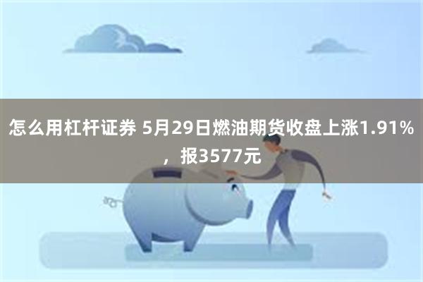 怎么用杠杆证券 5月29日燃油期货收盘上涨1.91%，报3577元