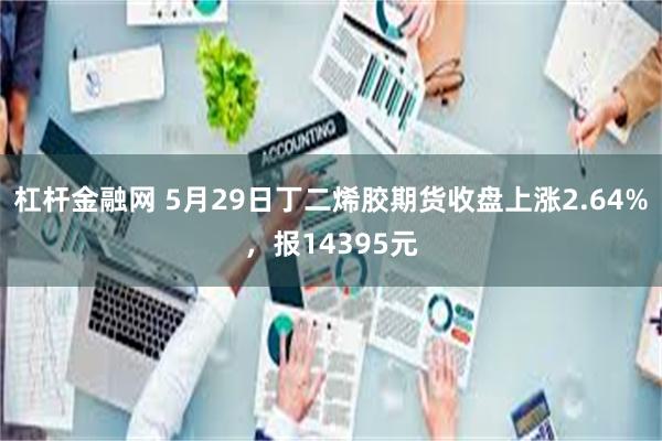 杠杆金融网 5月29日丁二烯胶期货收盘上涨2.64%，报14395元