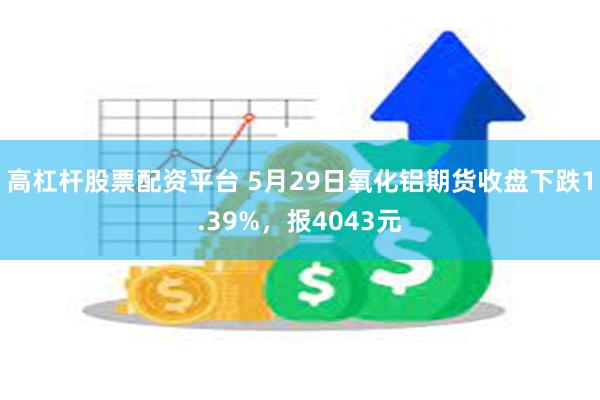 高杠杆股票配资平台 5月29日氧化铝期货收盘下跌1.39%，报4043元