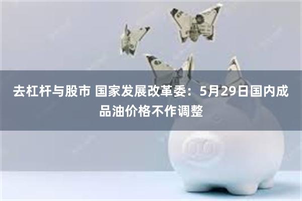 去杠杆与股市 国家发展改革委：5月29日国内成品油价格不作调整