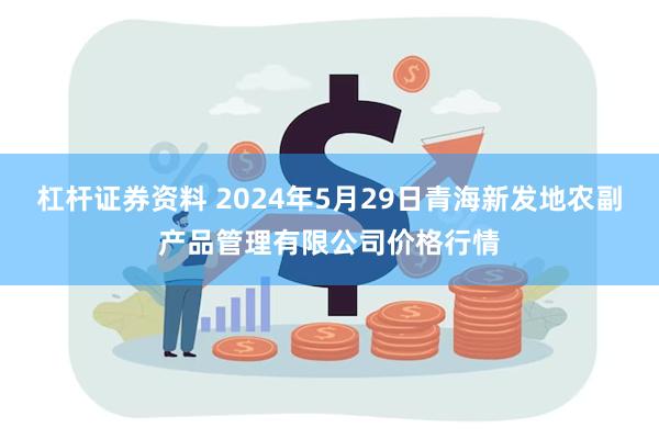 杠杆证券资料 2024年5月29日青海新发地农副产品管理有限公司价格行情