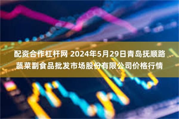 配资合作杠杆网 2024年5月29日青岛抚顺路蔬菜副食品批发市场股份有限公司价格行情