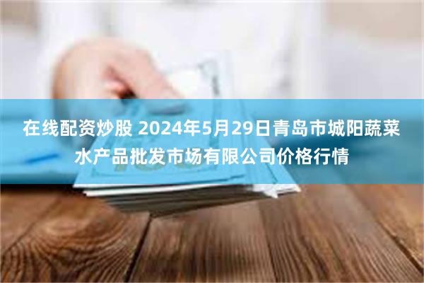 在线配资炒股 2024年5月29日青岛市城阳蔬菜水产品批发市场有限公司价格行情