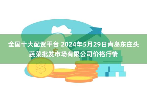 全国十大配资平台 2024年5月29日青岛东庄头蔬菜批发市场有限公司价格行情