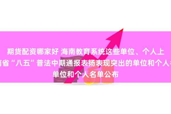 期货配资哪家好 海南教育系统这些单位、个人上榜！海南省“八五”普法中期通报表扬表现突出的单位和个人名单公布