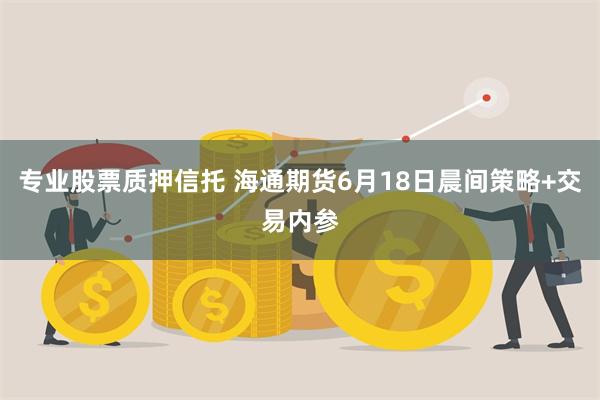 专业股票质押信托 海通期货6月18日晨间策略+交易内参