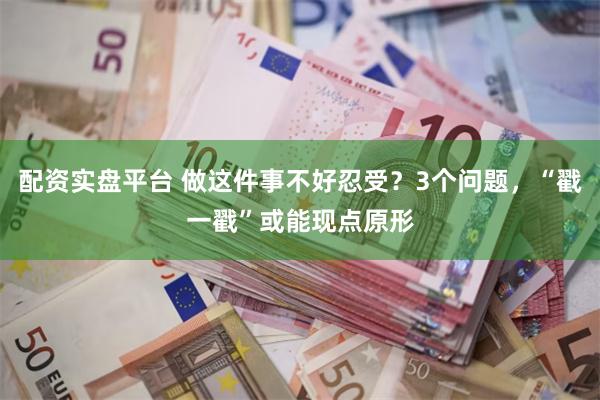 配资实盘平台 做这件事不好忍受？3个问题，“戳一戳”或能现点原形