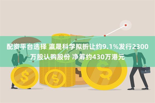 配资平台选择 瀛晟科学拟折让约9.1%发行2300万股认购股份 净筹约430万港元