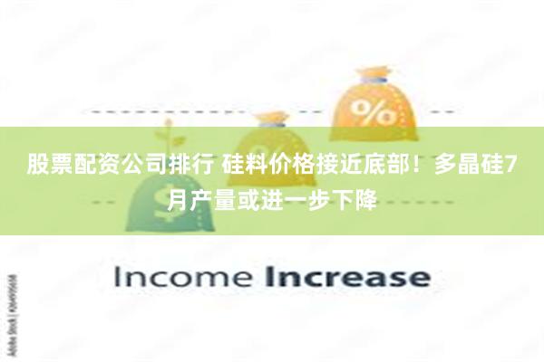 股票配资公司排行 硅料价格接近底部！多晶硅7月产量或进一步下降