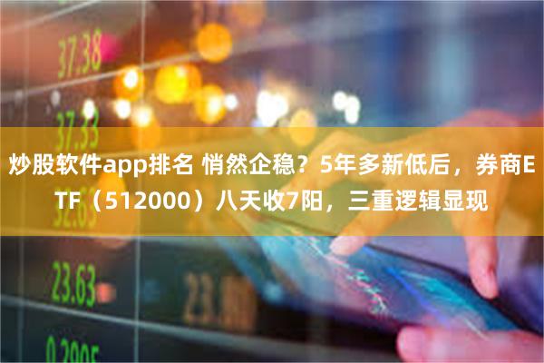 炒股软件app排名 悄然企稳？5年多新低后，券商ETF（512000）八天收7阳，三重逻辑显现