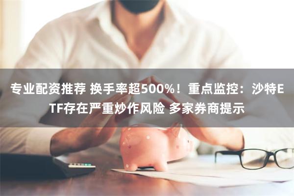 专业配资推荐 换手率超500%！重点监控：沙特ETF存在严重炒作风险 多家券商提示