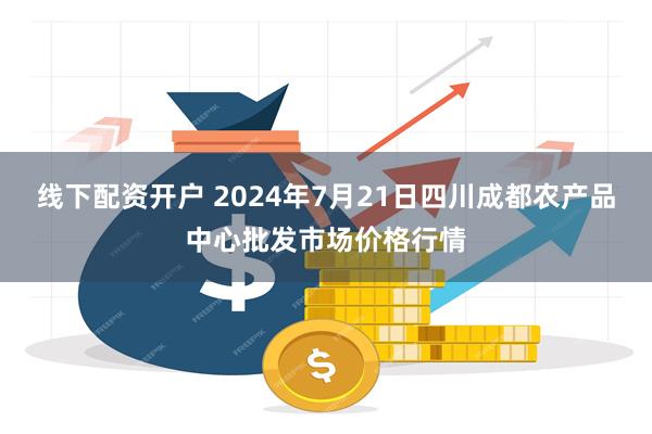 线下配资开户 2024年7月21日四川成都农产品中心批发市场价格行情