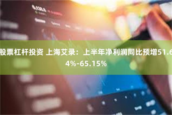 股票杠杆投资 上海艾录：上半年净利润同比预增51.64%-65.15%