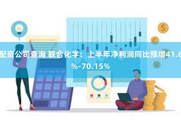 配资公司查询 联合化学：上半年净利润同比预增41.6%-70.15%