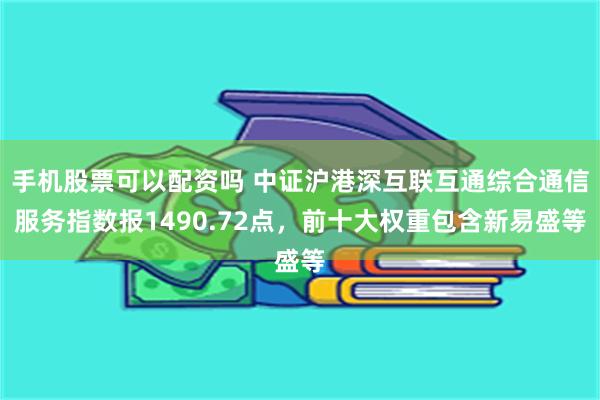 手机股票可以配资吗 中证沪港深互联互通综合通信服务指数报1490.72点，前十大权重包含新易盛等