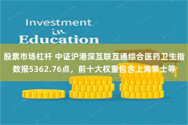 股票市场杠杆 中证沪港深互联互通综合医药卫生指数报5362.76点，前十大权重包含上海莱士等