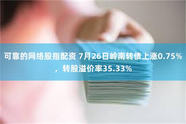 可靠的网络股指配资 7月26日岭南转债上涨0.75%，转股溢价率35.33%