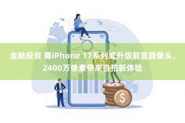 金融投资 曝iPhone 17系列或升级前置摄像头，2400万像素带来自拍新体验