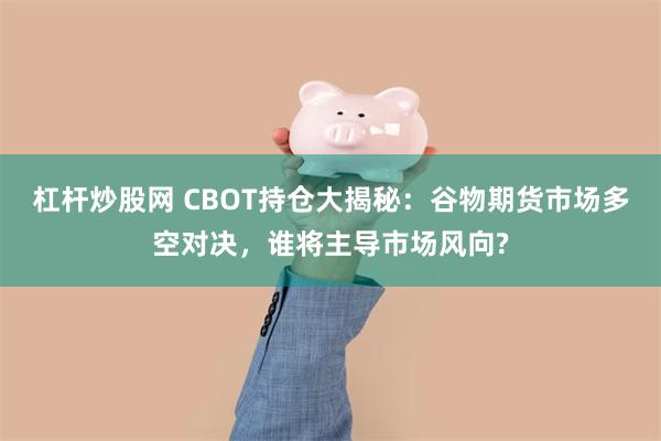 杠杆炒股网 CBOT持仓大揭秘：谷物期货市场多空对决，谁将主导市场风向?