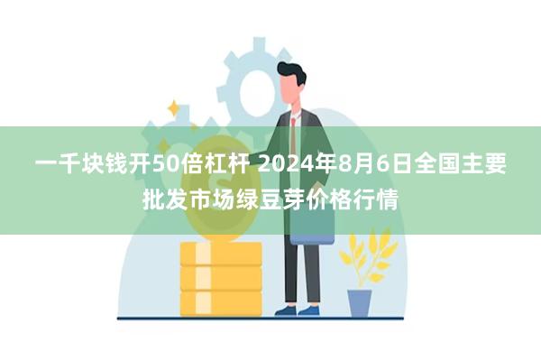 一千块钱开50倍杠杆 2024年8月6日全国主要批发市场绿豆芽价格行情