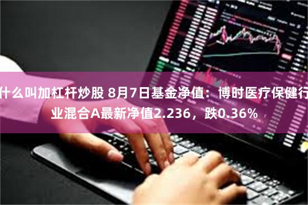 什么叫加杠杆炒股 8月7日基金净值：博时医疗保健行业混合A最新净值2.236，跌0.36%