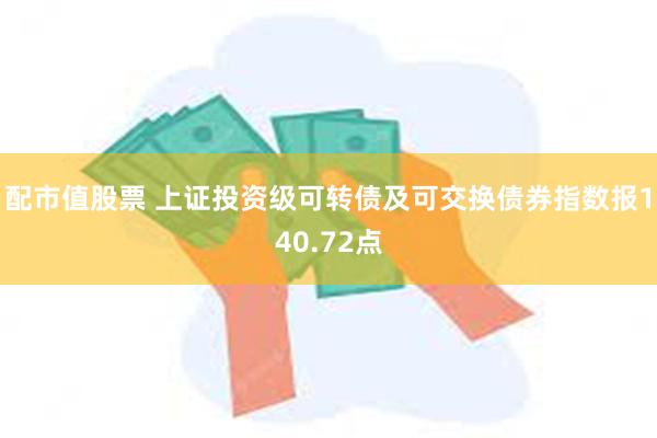 配市值股票 上证投资级可转债及可交换债券指数报140.72点