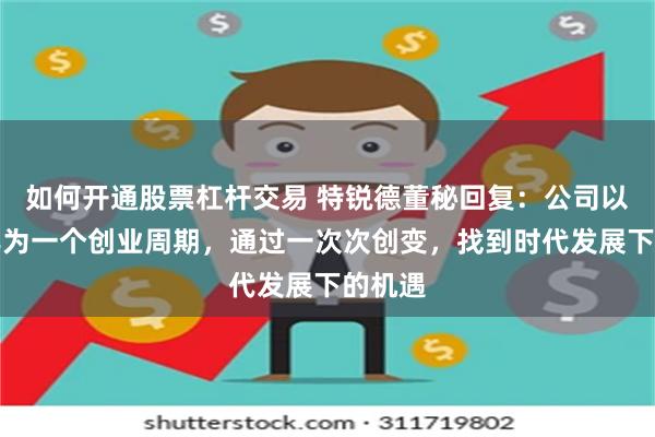 如何开通股票杠杆交易 特锐德董秘回复：公司以每十年为一个创业周期，通过一次次创变，找到时代发展下的机遇