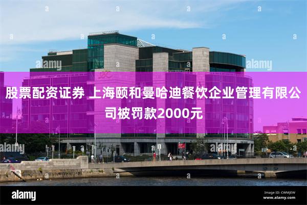 股票配资证券 上海颐和曼哈迪餐饮企业管理有限公司被罚款2000元