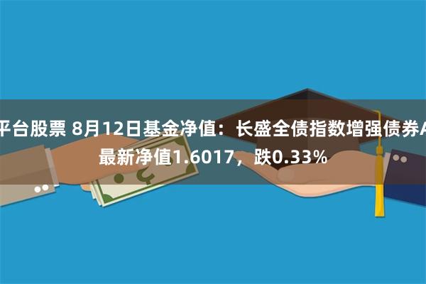 平台股票 8月12日基金净值：长盛全债指数增强债券A最新净值1.6017，跌0.33%