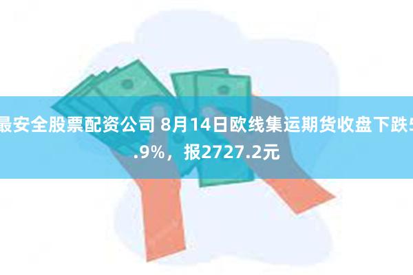 最安全股票配资公司 8月14日欧线集运期货收盘下跌5.9%，报2727.2元