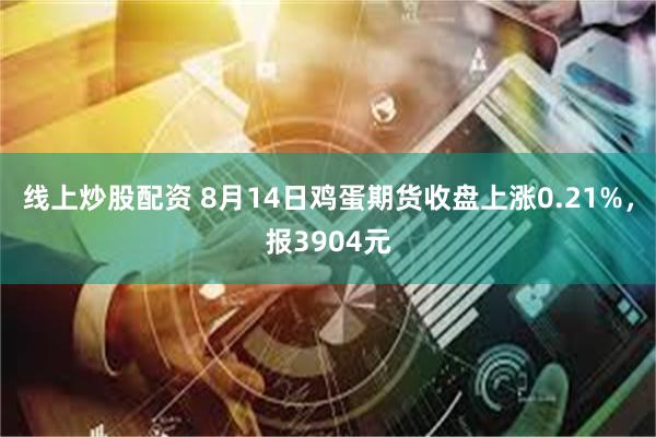 线上炒股配资 8月14日鸡蛋期货收盘上涨0.21%，报3904元