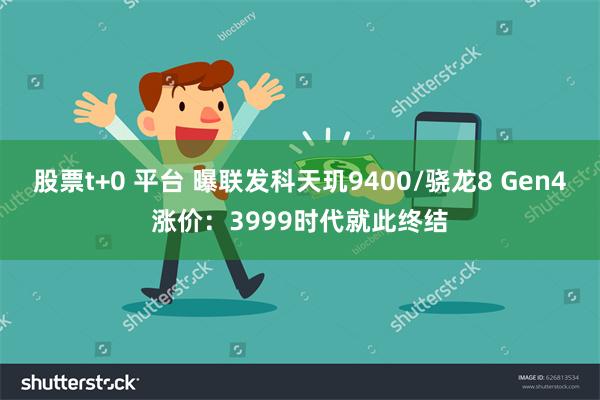 股票t+0 平台 曝联发科天玑9400/骁龙8 Gen4涨价：3999时代就此终结