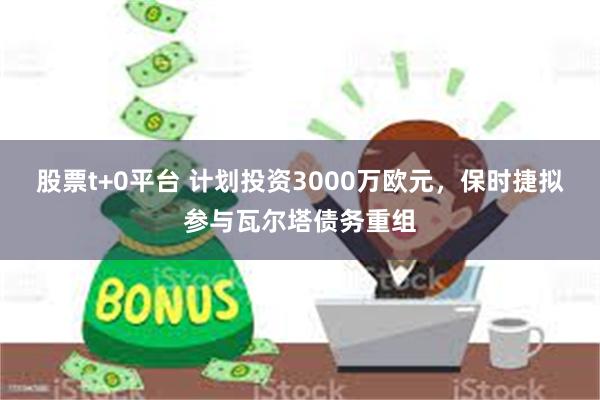 股票t+0平台 计划投资3000万欧元，保时捷拟参与瓦尔塔债务重组