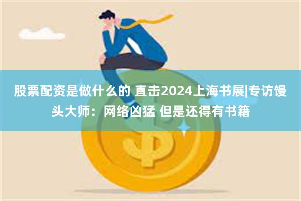 股票配资是做什么的 直击2024上海书展|专访馒头大师：网络凶猛 但是还得有书籍