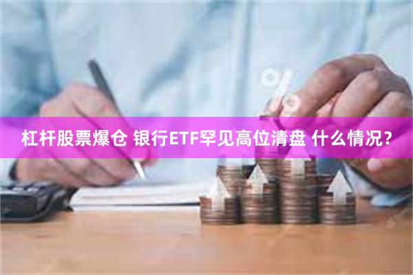 杠杆股票爆仓 银行ETF罕见高位清盘 什么情况？