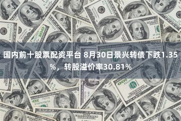 国内前十股票配资平台 8月30日景兴转债下跌1.35%，转股溢价率30.81%