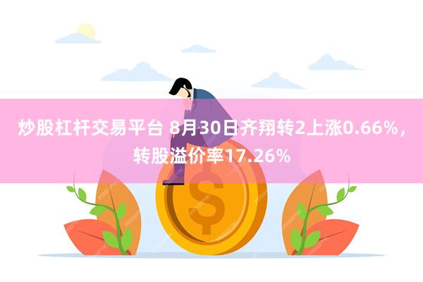 炒股杠杆交易平台 8月30日齐翔转2上涨0.66%，转股溢价率17.26%