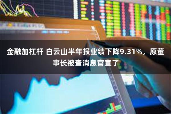 金融加杠杆 白云山半年报业绩下降9.31%，原董事长被查消息官宣了